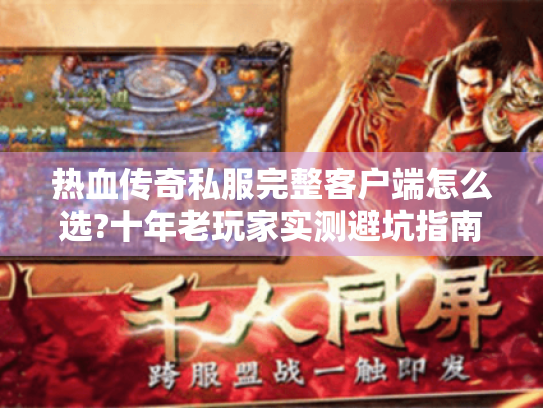 热血传奇私服完整客户端怎么选?十年老玩家实测避坑指南 热血传奇私服完整客户端怎么选?十年老玩家实测避坑指南