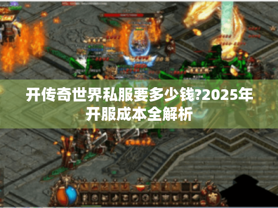 开传奇世界私服要多少钱?2025年开服成本全解析