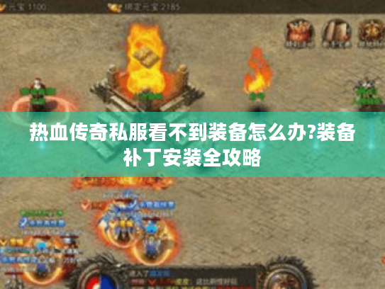 热血传奇私服看不到装备怎么办?装备补丁安装全攻略 热血传奇私服看不到装备怎么办?装备补丁安装全攻略