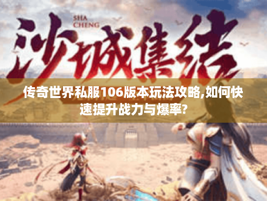 传奇世界私服106版本玩法攻略,如何快速提升战力与爆率? 传奇世界私服106版本玩法攻略,如何快速提升战力与爆率?
