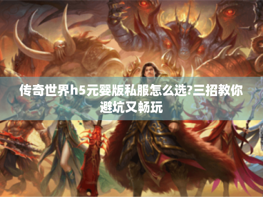 传奇世界h5元婴版私服怎么选?三招教你避坑又畅玩 传奇世界h5元婴版私服怎么选?三招教你避坑又畅玩