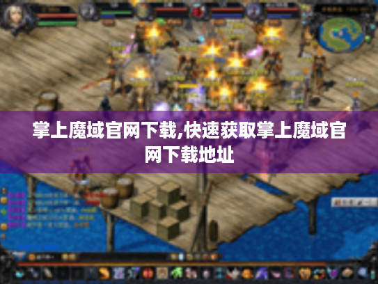 掌上魔域官网下载,快速获取掌上魔域官网下载地址