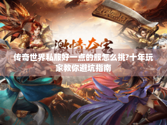 传奇世界私服好一点的服怎么挑?十年玩家教你避坑指南 传奇世界私服好一点的服怎么挑?十年玩家教你避坑指南