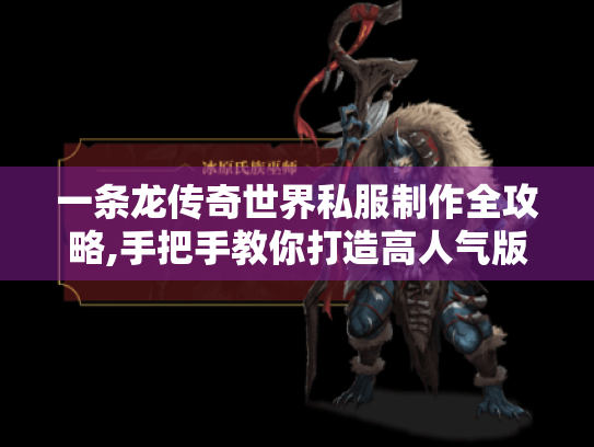 一条龙传奇世界私服制作全攻略,手把手教你打造高人气版本