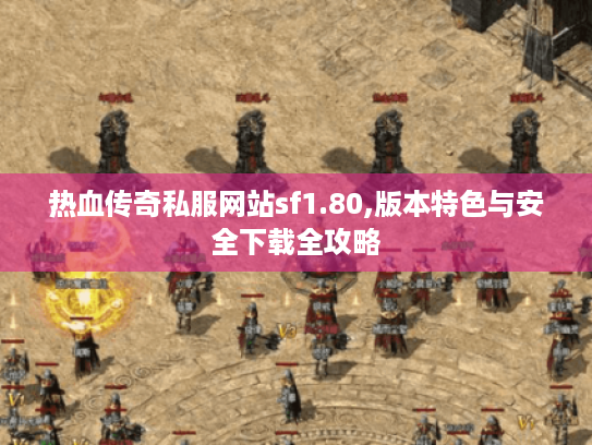 热血传奇私服网站sf1.80,版本特色与安全下载全攻略 热血传奇私服网站sf1.80,版本特色与安全下载全攻略
