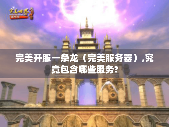 完美开服一条龙(完美服务器),究竟包含哪些服务? 完美开服一条龙(完美服务器),究竟包含哪些服务?