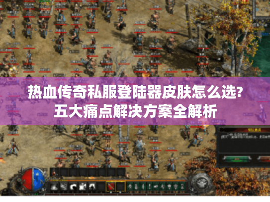 热血传奇私服登陆器皮肤怎么选?五大痛点解决方案全解析 热血传奇私服登陆器皮肤怎么选?五大痛点解决方案全解析