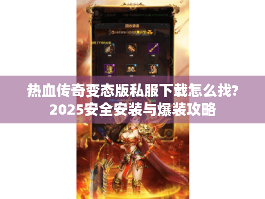 热血传奇变态版私服下载怎么找?2025安全安装与爆装攻略