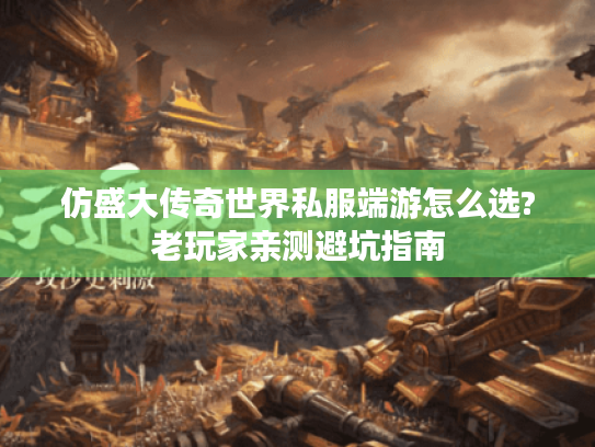 仿盛大传奇世界私服端游怎么选?老玩家亲测避坑指南 仿盛大传奇世界私服端游怎么选?老玩家亲测避坑指南