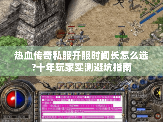 热血传奇私服开服时间长怎么选?十年玩家实测避坑指南 热血传奇私服开服时间长怎么选?十年玩家实测避坑指南