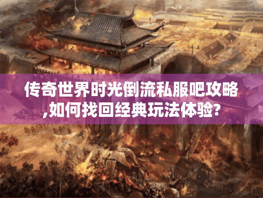 传奇世界时光倒流私服吧攻略,如何找回经典玩法体验? 传奇世界时光倒流私服吧攻略,如何找回经典玩法体验?