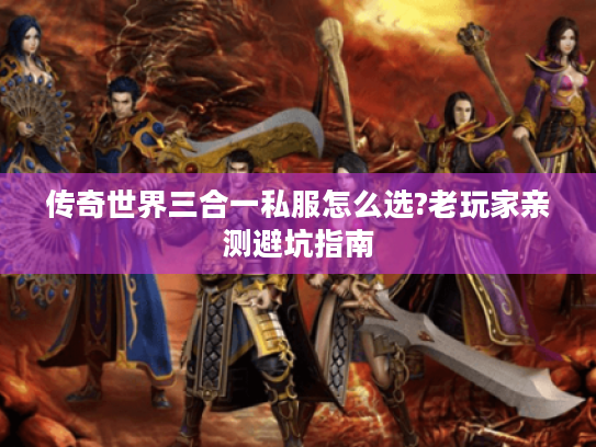 传奇世界三合一私服怎么选?老玩家亲测避坑指南 传奇世界三合一私服怎么选?老玩家亲测避坑指南