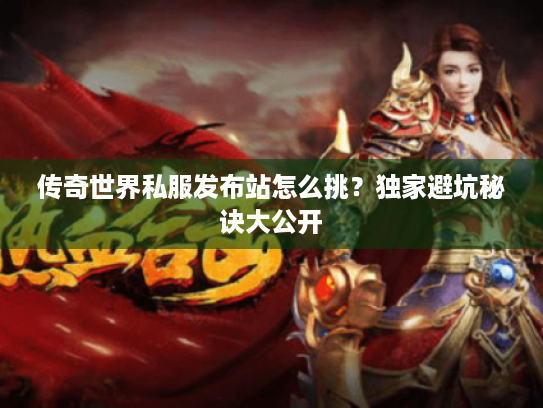 传奇世界私服发布站怎么挑?独家避坑秘诀大公开 传奇世界私服发布站怎么挑?独家避坑秘诀大公开