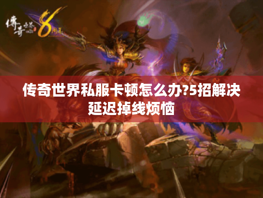 传奇世界私服卡顿怎么办?5招解决延迟掉线烦恼 传奇世界私服卡顿怎么办?5招解决延迟掉线烦恼