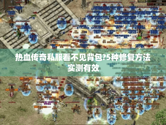 热血传奇私服看不见背包?5种修复方法实测有效 热血传奇私服看不见背包?5种修复方法实测有效