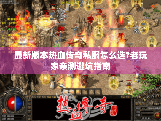最新版本热血传奇私服怎么选?老玩家亲测避坑指南 最新版本热血传奇私服怎么选?老玩家亲测避坑指南