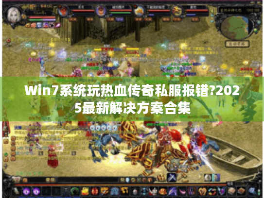 Win7系统玩热血传奇私服报错?2025最新解决方案合集 Win7系统玩热血传奇私服报错?2025最新解决方案合集