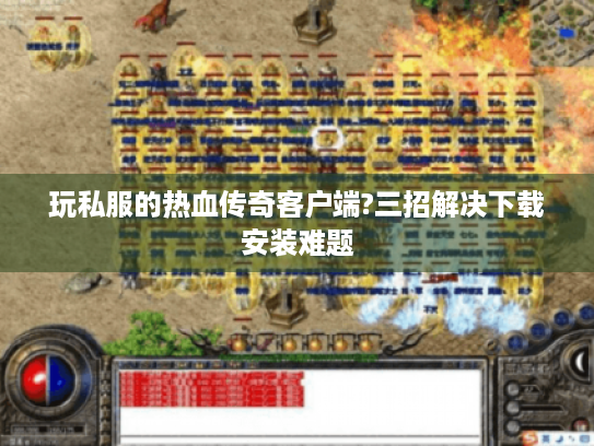 玩私服的热血传奇客户端?三招解决下载安装难题 玩私服的热血传奇客户端?三招解决下载安装难题