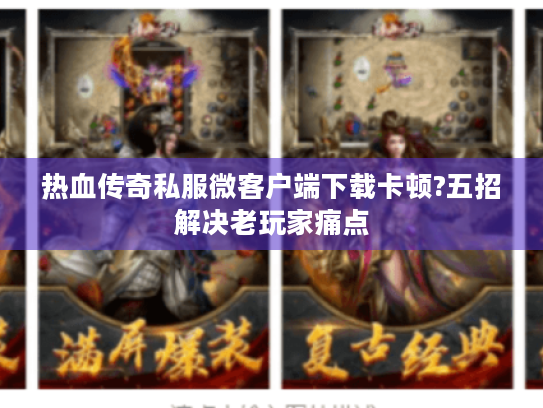 热血传奇私服微客户端下载卡顿?五招解决老玩家痛点 热血传奇私服微客户端下载卡顿?五招解决老玩家痛点