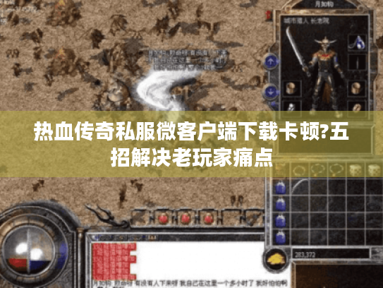 热血传奇私服微客户端下载卡顿?五招解决老玩家痛点 热血传奇私服微客户端下载卡顿?五招解决老玩家痛点