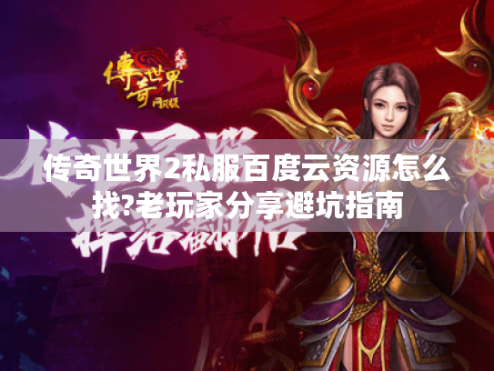 传奇世界2私服百度云资源怎么找?老玩家分享避坑指南 传奇世界2私服百度云资源怎么找?老玩家分享避坑指南