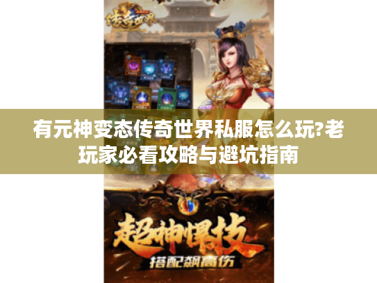 有元神变态传奇世界私服怎么玩?老玩家必看攻略与避坑指南 有元神变态传奇世界私服怎么玩?老玩家必看攻略与避坑指南