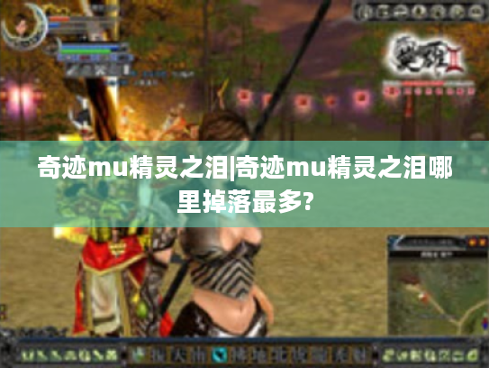 奇迹mu精灵之泪|奇迹mu精灵之泪哪里掉落最多? 奇迹mu精灵之泪|奇迹mu精灵之泪哪里掉落最多?