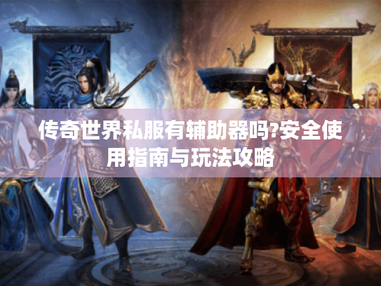 传奇世界私服有辅助器吗?安全使用指南与玩法攻略 传奇世界私服有辅助器吗?安全使用指南与玩法攻略