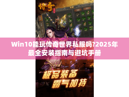 Win10能玩传奇世界私服吗?2025年最全安装指南与避坑手册 Win10能玩传奇世界私服吗?2025年最全安装指南与避坑手册