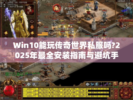 Win10能玩传奇世界私服吗?2025年最全安装指南与避坑手册 Win10能玩传奇世界私服吗?2025年最全安装指南与避坑手册