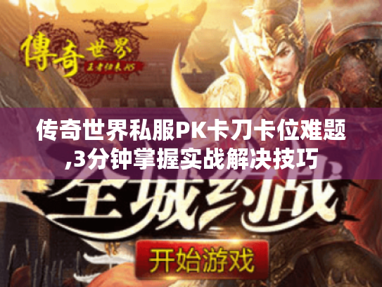 传奇世界私服PK卡刀卡位难题,3分钟掌握实战解决技巧 传奇世界私服PK卡刀卡位难题,3分钟掌握实战解决技巧