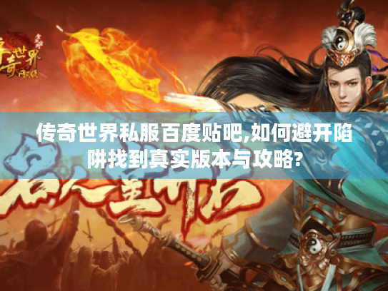 传奇世界私服百度贴吧,如何避开陷阱找到真实版本与攻略? 传奇世界私服百度贴吧,如何避开陷阱找到真实版本与攻略?
