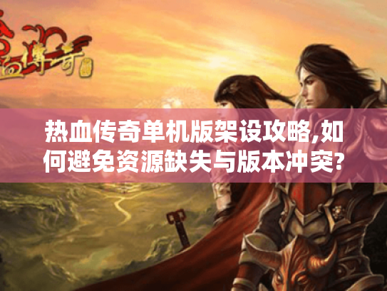 热血传奇单机版架设攻略,如何避免资源缺失与版本冲突? 热血传奇单机版架设攻略,如何避免资源缺失与版本冲突?