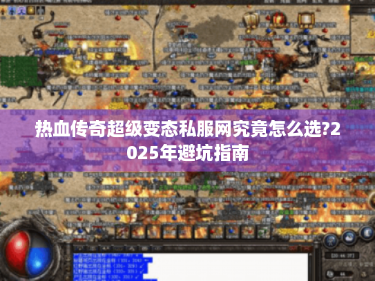 热血传奇超级变态私服网究竟怎么选?2025年避坑指南 热血传奇超级变态私服网究竟怎么选?2025年避坑指南