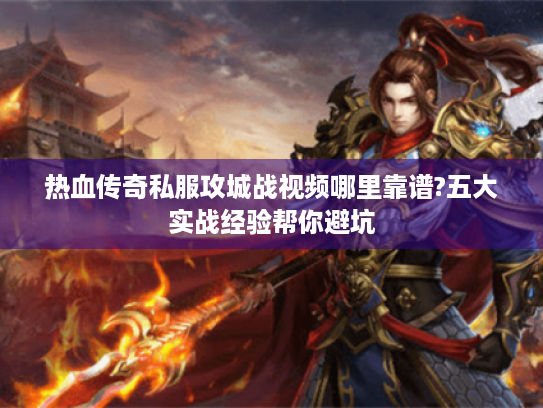 热血传奇私服攻城战视频哪里靠谱?五大实战经验帮你避坑