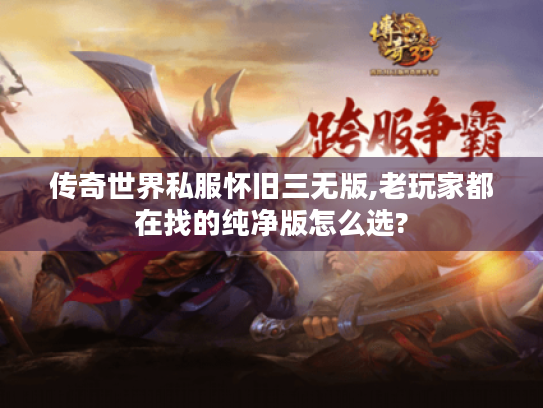 传奇世界私服怀旧三无版,老玩家都在找的纯净版怎么选? 传奇世界私服怀旧三无版,老玩家都在找的纯净版怎么选?