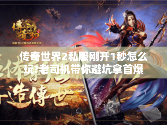 传奇世界2私服刚开1秒怎么玩?老司机带你避坑拿首爆 传奇世界2私服刚开1秒怎么玩?老司机带你避坑拿首爆