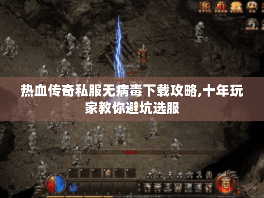 热血传奇私服无病毒下载攻略,十年玩家教你避坑选服 热血传奇私服无病毒下载攻略,十年玩家教你避坑选服