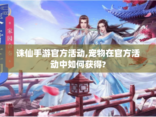 诛仙手游官方活动,宠物在官方活动中如何获得? 诛仙手游官方活动,宠物在官方活动中如何获得?