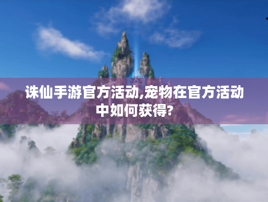 诛仙手游官方活动,宠物在官方活动中如何获得? 诛仙手游官方活动,宠物在官方活动中如何获得?