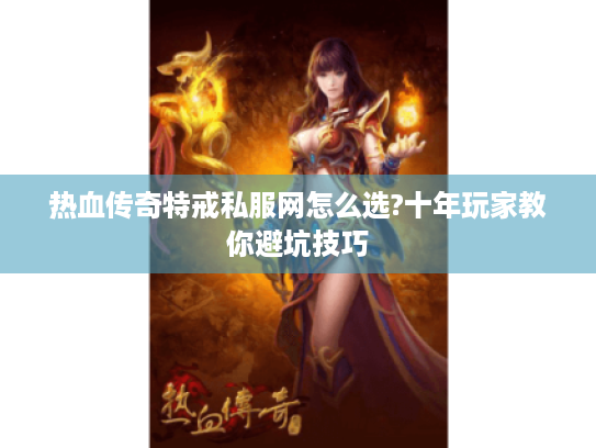 热血传奇特戒私服网怎么选?十年玩家教你避坑技巧 热血传奇特戒私服网怎么选?十年玩家教你避坑技巧