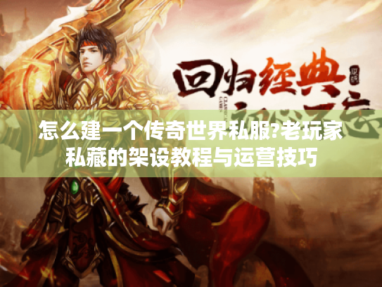 怎么建一个传奇世界私服?老玩家私藏的架设教程与运营技巧 怎么建一个传奇世界私服?老玩家私藏的架设教程与运营技巧
