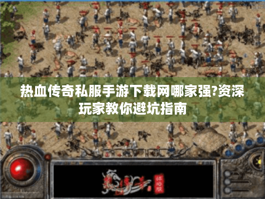 热血传奇私服手游下载网哪家强?资深玩家教你避坑指南 热血传奇私服手游下载网哪家强?资深玩家教你避坑指南
