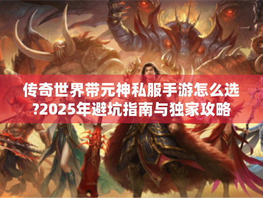 传奇世界带元神私服手游怎么选?2025年避坑指南与独家攻略 传奇世界带元神私服手游怎么选?2025年避坑指南与独家攻略
