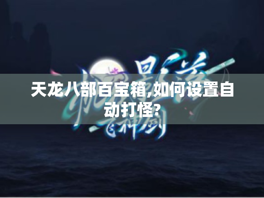 天龙八部百宝箱,如何设置自动打怪? 天龙八部百宝箱,如何设置自动打怪?