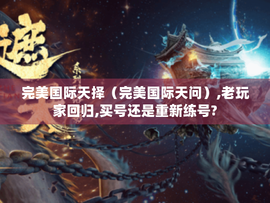 完美国际天择(完美国际天问),老玩家回归,买号还是重新练号? 完美国际天择(完美国际天问),老玩家回归,买号还是重新练号?