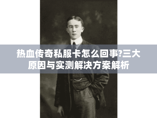 热血传奇私服卡怎么回事?三大原因与实测解决方案解析 热血传奇私服卡怎么回事?三大原因与实测解决方案解析