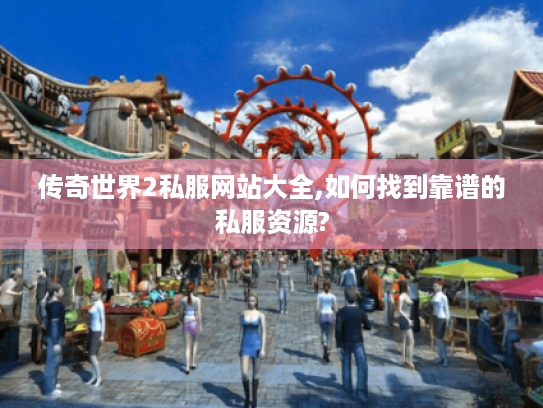 传奇世界2私服网站大全,如何找到靠谱的私服资源? 传奇世界2私服网站大全,如何找到靠谱的私服资源?