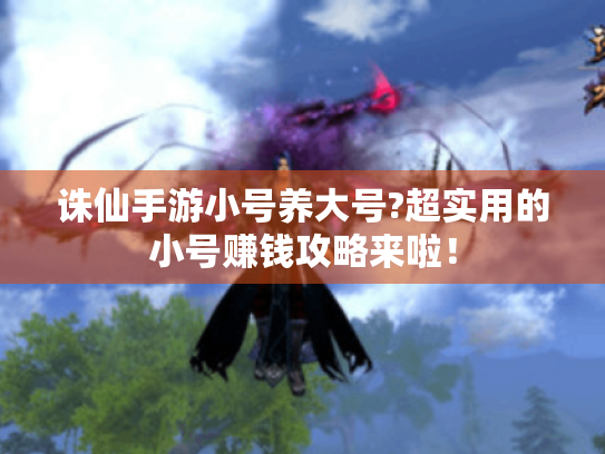 诛仙手游小号养大号?超实用的小号赚钱攻略来啦! 诛仙手游小号养大号?超实用的小号赚钱攻略来啦!