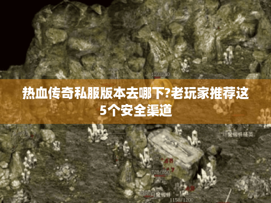 热血传奇私服版本去哪下?老玩家推荐这5个安全渠道 热血传奇私服版本去哪下?老玩家推荐这5个安全渠道